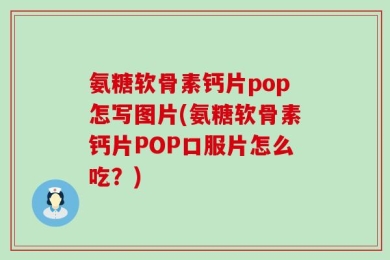 氨糖软骨素钙片pop怎写图片(氨糖软骨素钙片POP口服片怎么吃？)