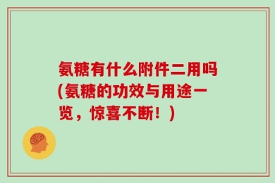 氨糖有什么附件二用吗(氨糖的功效与用途一览，惊喜不断！)