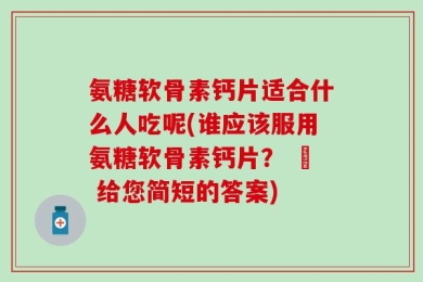 氨糖软骨素钙片适合什么人吃呢(谁应该服用氨糖软骨素钙片？ – 给您简短的答案)