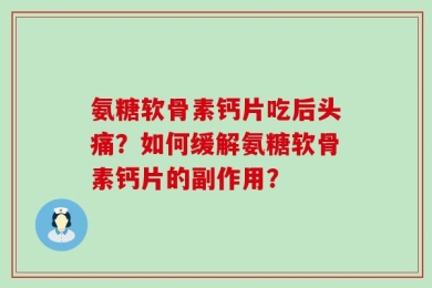 氨糖软骨素钙片吃后头痛？如何缓解氨糖软骨素钙片的副作用？