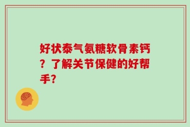 好状泰气氨糖软骨素钙？了解关节保健的好帮手？