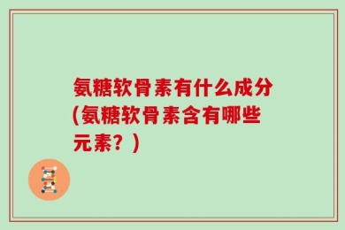 氨糖软骨素有什么成分(氨糖软骨素含有哪些元素？)