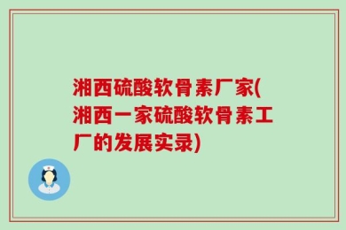 湘西硫酸软骨素厂家(湘西一家硫酸软骨素工厂的发展实录)