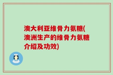澳大利亚维骨力氨糖(澳洲生产的维骨力氨糖介绍及功效)