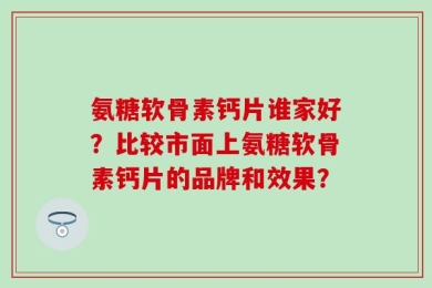 氨糖软骨素钙片谁家好？比较市面上氨糖软骨素钙片的品牌和效果？