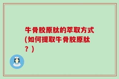 牛骨胶原肽的萃取方式(如何提取牛骨胶原肽？)