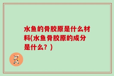 水鱼的骨胶原是什么材料(水鱼骨胶原的成分是什么？)