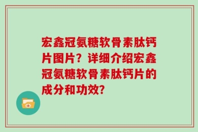 宏鑫冠氨糖软骨素肽钙片图片？详细介绍宏鑫冠氨糖软骨素肽钙片的成分和功效？