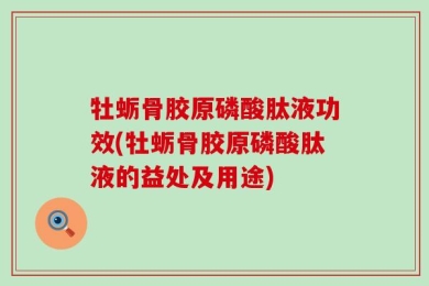 牡蛎骨胶原磷酸肽液功效(牡蛎骨胶原磷酸肽液的益处及用途)