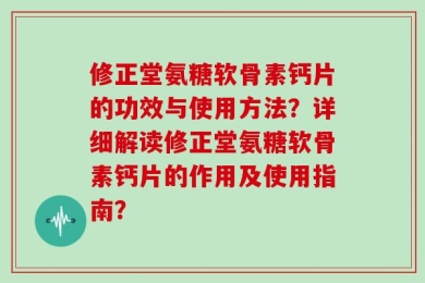 修正堂氨糖软骨素钙片的功效与使用方法？详细解读修正堂氨糖软骨素钙片的作用及使用指南？