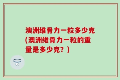 澳洲维骨力一粒多少克(澳洲维骨力一粒的重量是多少克？)