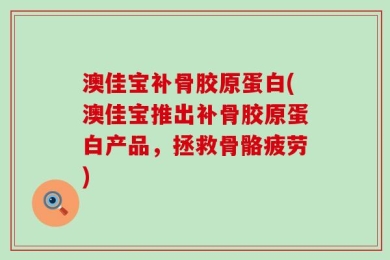 澳佳宝补骨胶原蛋白(澳佳宝推出补骨胶原蛋白产品，拯救骨骼疲劳)