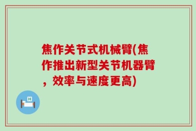 焦作关节式机械臂(焦作推出新型关节机器臂，效率与速度更高)