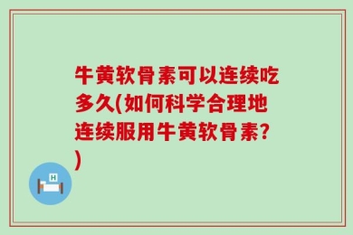 牛黄软骨素可以连续吃多久(如何科学合理地连续服用牛黄软骨素？)