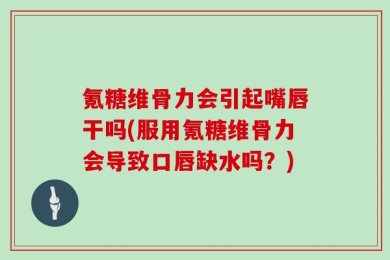 氪糖维骨力会引起嘴唇干吗(服用氪糖维骨力会导致口唇缺水吗？)
