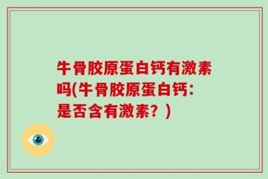 牛骨胶原蛋白钙有激素吗(牛骨胶原蛋白钙：是否含有激素？)