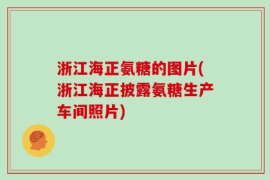 浙江海正氨糖的图片(浙江海正披露氨糖生产车间照片)