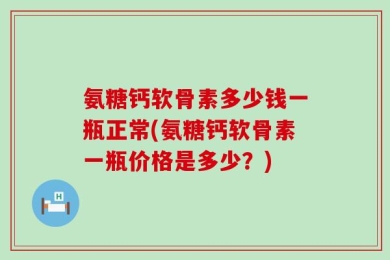 氨糖钙软骨素多少钱一瓶正常(氨糖钙软骨素一瓶价格是多少？)
