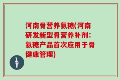 河南骨营养氨糖(河南研发新型骨营养补剂：氨糖产品首次应用于骨健康管理)