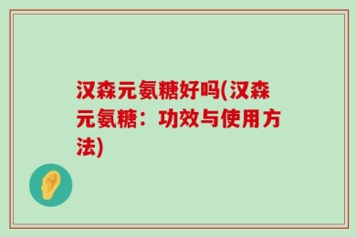汉森元氨糖好吗(汉森元氨糖：功效与使用方法)