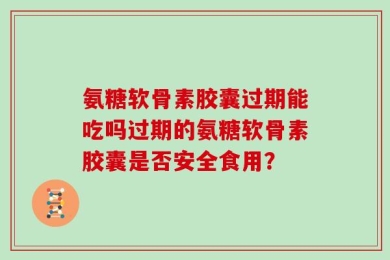 氨糖软骨素胶囊过期能吃吗过期的氨糖软骨素胶囊是否安全食用？