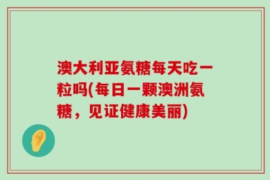 澳大利亚氨糖每天吃一粒吗(每日一颗澳洲氨糖，见证健康美丽)