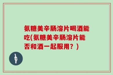 氨糖美辛肠溶片喝酒能吃(氨糖美辛肠溶片能否和酒一起服用？)