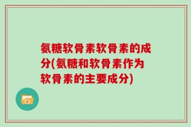 氨糖软骨素软骨素的成分(氨糖和软骨素作为软骨素的主要成分)