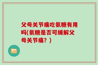 父母关节痛吃氨糖有用吗(氨糖是否可缓解父母关节痛？)