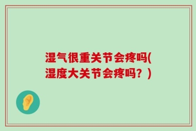 湿气很重关节会疼吗(湿度大关节会疼吗？)