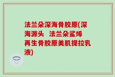 法兰朵深海骨胶原(深海源头  法兰朵鲨烯再生骨胶原美肌提拉乳液)