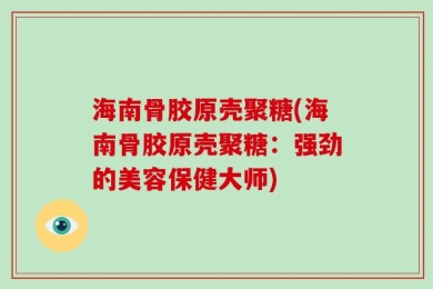 海南骨胶原壳聚糖(海南骨胶原壳聚糖：强劲的美容保健大师)