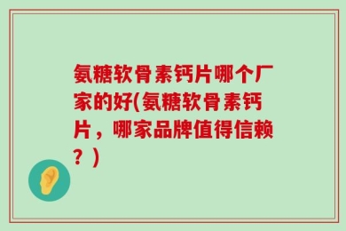 氨糖软骨素钙片哪个厂家的好(氨糖软骨素钙片，哪家品牌值得信赖？)