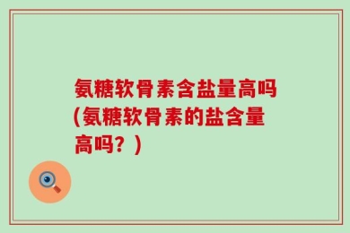 氨糖软骨素含盐量高吗(氨糖软骨素的盐含量高吗？)
