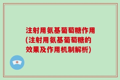 注射用氨基葡萄糖作用(注射用氨基葡萄糖的效果及作用机制解析)