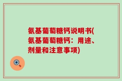 氨基葡萄糖钙说明书(氨基葡萄糖钙：用途、剂量和注意事项)