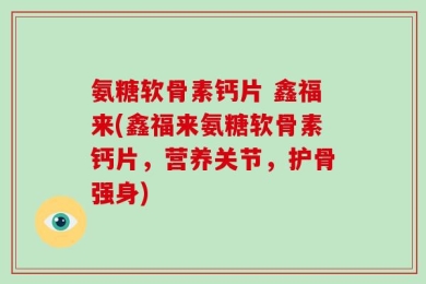 氨糖软骨素钙片 鑫福来(鑫福来氨糖软骨素钙片，营养关节，护骨强身)