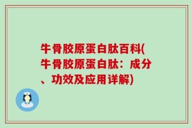 牛骨胶原蛋白肽百科(牛骨胶原蛋白肽：成分、功效及应用详解)