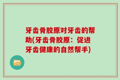 牙齿骨胶原对牙齿的帮助(牙齿骨胶原：促进牙齿健康的自然帮手)