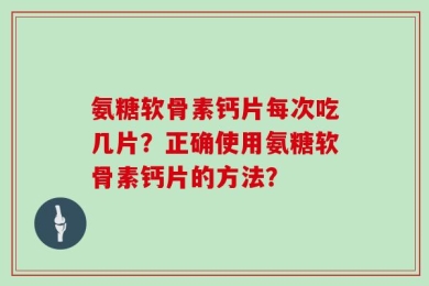氨糖软骨素钙片每次吃几片？正确使用氨糖软骨素钙片的方法？