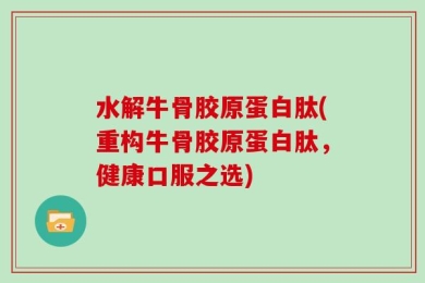 水解牛骨胶原蛋白肽(重构牛骨胶原蛋白肽，健康口服之选)
