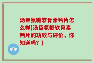 汤臣氨糖软骨素钙片怎么样(汤臣氨糖软骨素钙片的功效与评价，你知道吗？)