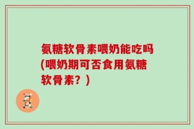 氨糖软骨素喂奶能吃吗(喂奶期可否食用氨糖软骨素？)