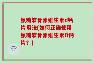 氨糖软骨素维生素d钙片用法(如何正确使用氨糖软骨素维生素D钙片？)