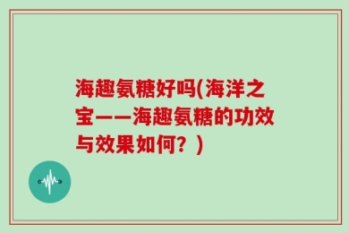 海趣氨糖好吗(海洋之宝——海趣氨糖的功效与效果如何？)