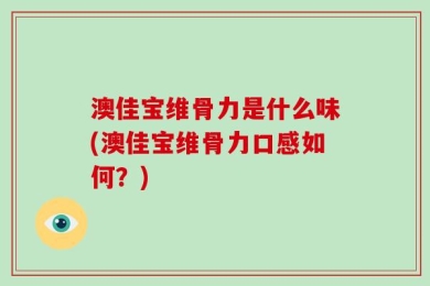 澳佳宝维骨力是什么味(澳佳宝维骨力口感如何？)