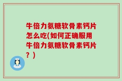 牛倍力氨糖软骨素钙片怎么吃(如何正确服用牛倍力氨糖软骨素钙片？)