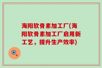 海阳软骨素加工厂(海阳软骨素加工厂启用新工艺，提升生产效率)