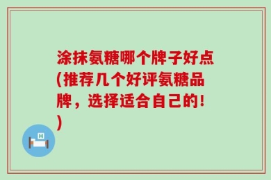 涂抹氨糖哪个牌子好点(推荐几个好评氨糖品牌，选择适合自己的！)