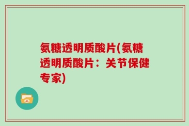 氨糖透明质酸片(氨糖透明质酸片：关节保健专家)